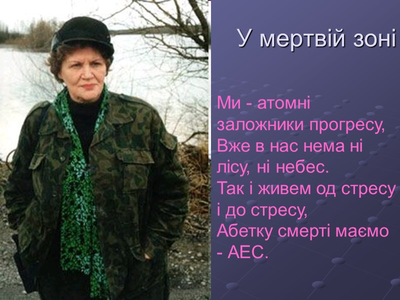 У мертвій зоні  Ми - атомнi заложники прогресу,  Вже в нас нема